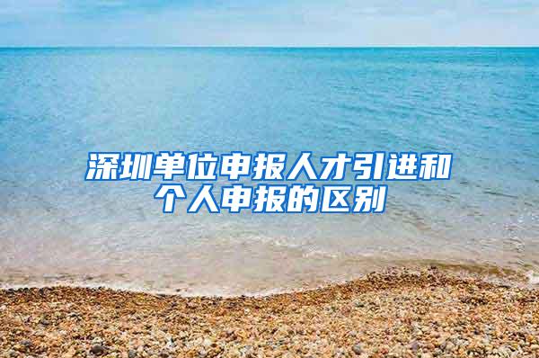 深圳单位申报人才引进和个人申报的区别