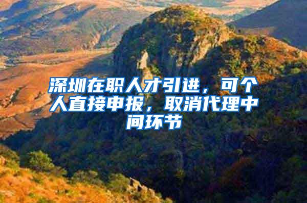 深圳在职人才引进，可个人直接申报，取消代理中间环节