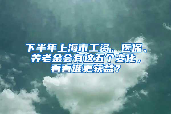 下半年上海市工资、医保、养老金会有这五个变化，看看谁更获益？