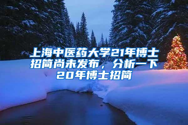 上海中医药大学21年博士招简尚未发布，分析一下20年博士招简