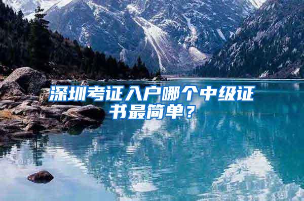 深圳考证入户哪个中级证书最简单？