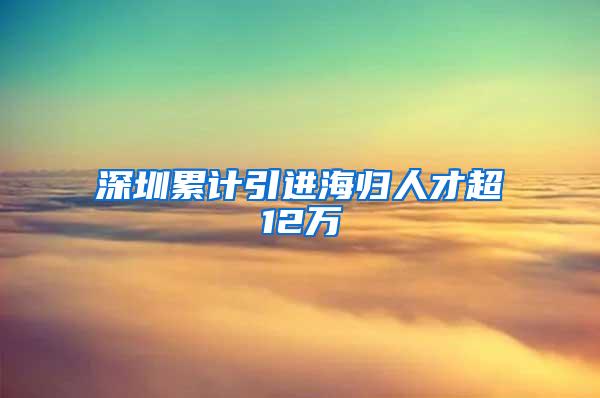 深圳累计引进海归人才超12万