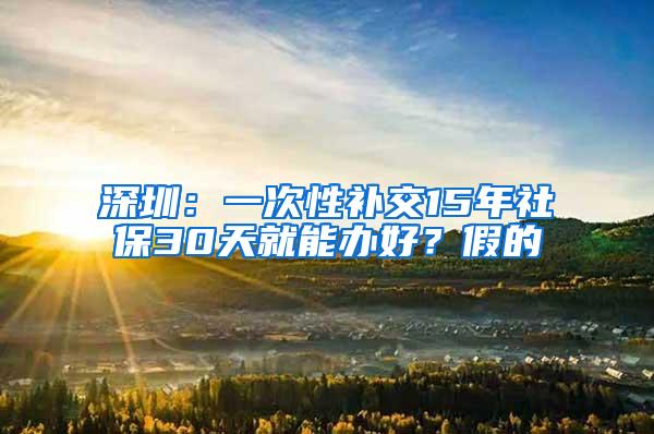 深圳：一次性补交15年社保30天就能办好？假的