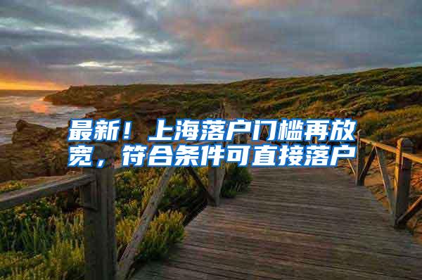 最新！上海落户门槛再放宽，符合条件可直接落户