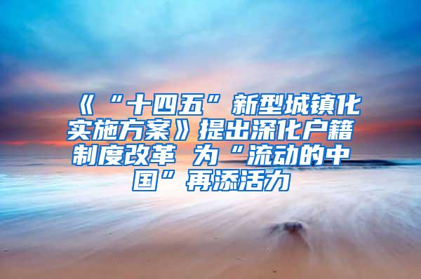 《“十四五”新型城镇化实施方案》提出深化户籍制度改革 为“流动的中国”再添活力