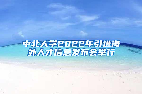 中北大学2022年引进海外人才信息发布会举行