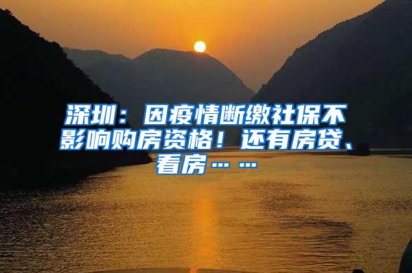 深圳：因疫情断缴社保不影响购房资格！还有房贷、看房……