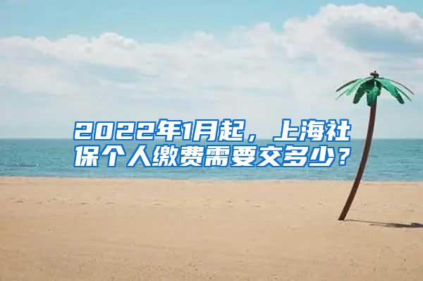 2022年1月起，上海社保个人缴费需要交多少？