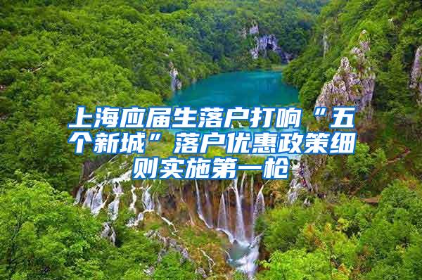 上海应届生落户打响“五个新城”落户优惠政策细则实施第一枪
