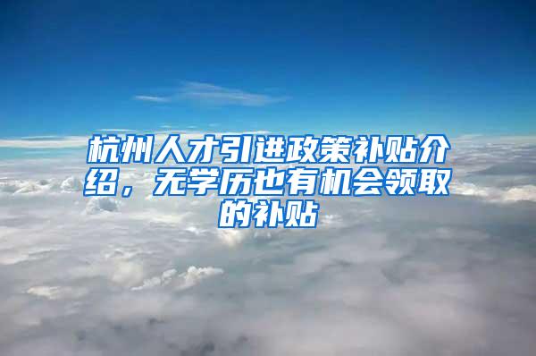 杭州人才引进政策补贴介绍，无学历也有机会领取的补贴