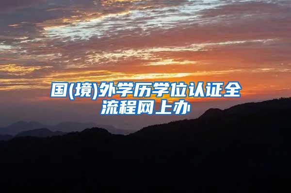 国(境)外学历学位认证全流程网上办