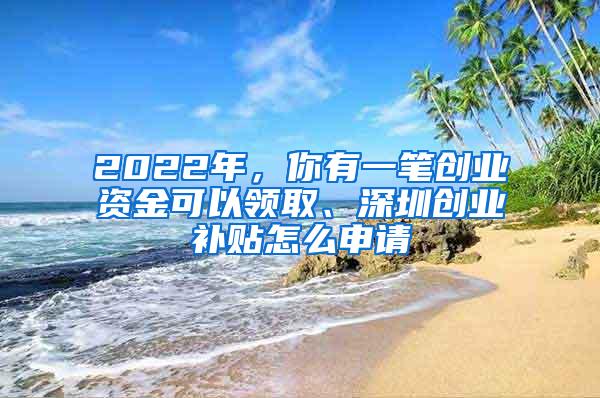 2022年，你有一笔创业资金可以领取、深圳创业补贴怎么申请