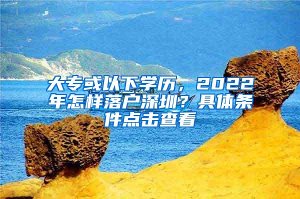 大专或以下学历，2022年怎样落户深圳？具体条件点击查看