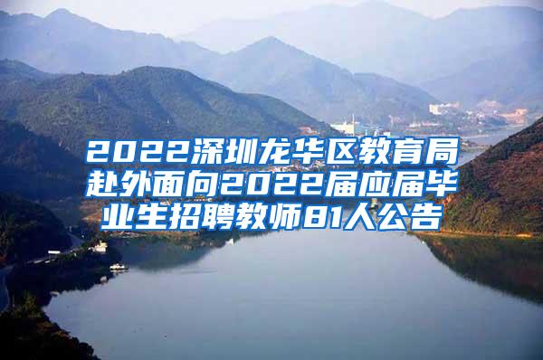 2022深圳龙华区教育局赴外面向2022届应届毕业生招聘教师81人公告