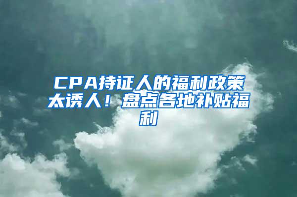 CPA持证人的福利政策太诱人！盘点各地补贴福利