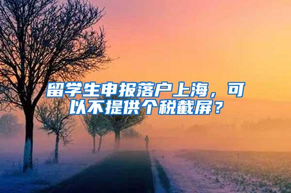 留学生申报落户上海，可以不提供个税截屏？