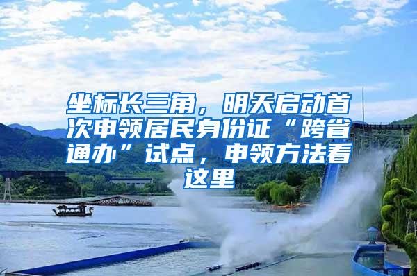 坐标长三角，明天启动首次申领居民身份证“跨省通办”试点，申领方法看这里