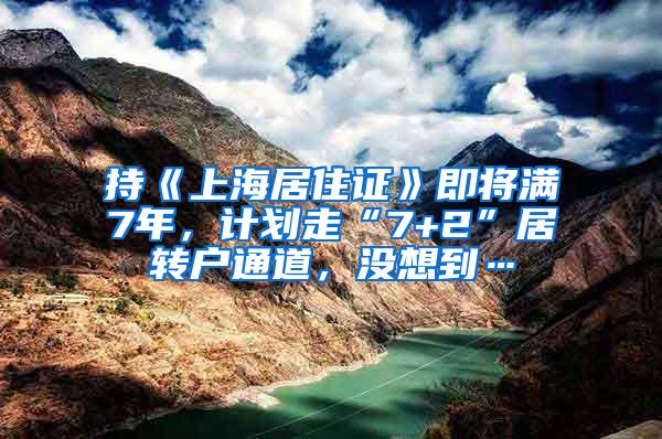 持《上海居住证》即将满7年，计划走“7+2”居转户通道，没想到…