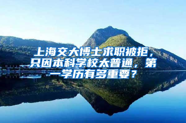 上海交大博士求职被拒，只因本科学校太普通，第一学历有多重要？