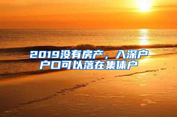 2019没有房产，入深户户口可以落在集体户