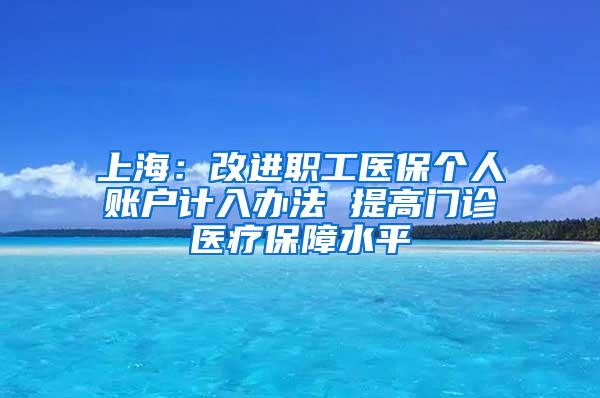 上海：改进职工医保个人账户计入办法 提高门诊医疗保障水平