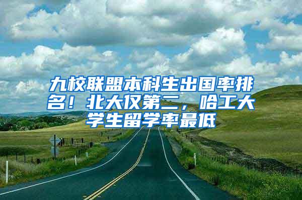 九校联盟本科生出国率排名！北大仅第二，哈工大学生留学率最低