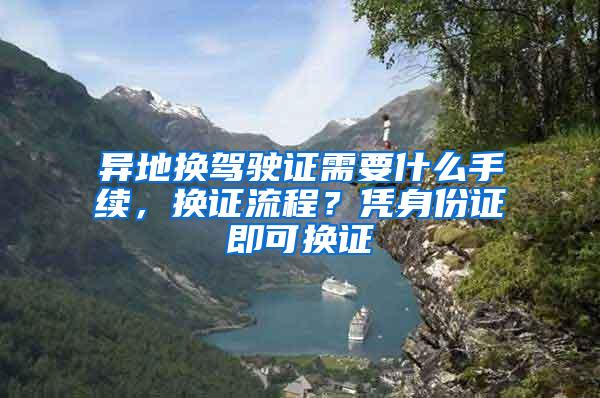 异地换驾驶证需要什么手续，换证流程？凭身份证即可换证