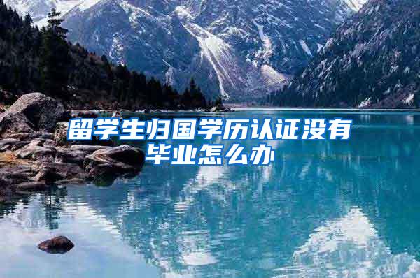 留学生归国学历认证没有毕业怎么办