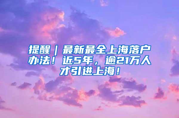 提醒｜最新最全上海落户办法！近5年，逾21万人才引进上海！