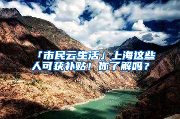 「市民云生活」上海这些人可获补贴！你了解吗？