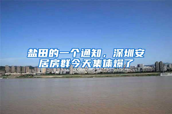 盐田的一个通知，深圳安居房群今天集体爆了