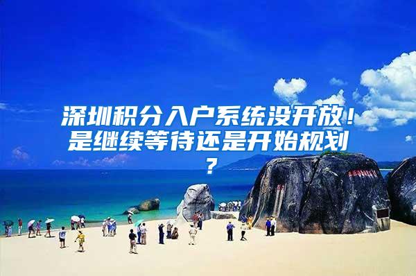 深圳积分入户系统没开放！是继续等待还是开始规划？