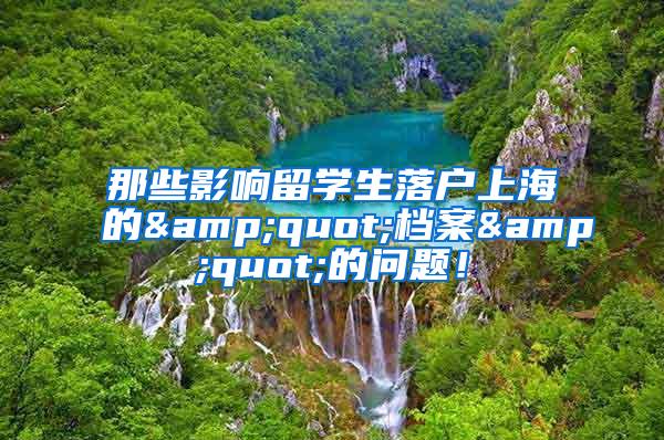 那些影响留学生落户上海的&quot;档案&quot;的问题！