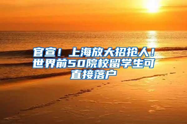 官宣！上海放大招抢人！世界前50院校留学生可直接落户