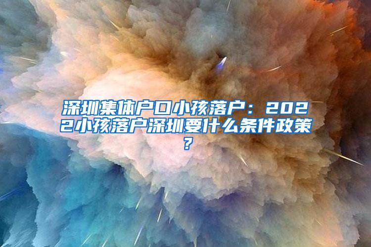 深圳集体户口小孩落户：2022小孩落户深圳要什么条件政策？