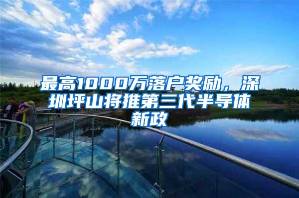 最高1000万落户奖励，深圳坪山将推第三代半导体新政