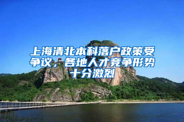 上海清北本科落户政策受争议，各地人才竞争形势十分激烈