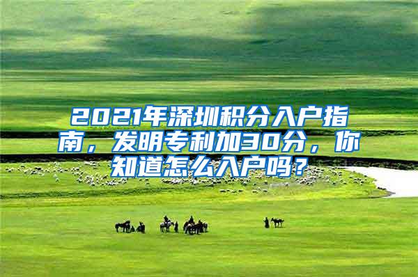 2021年深圳积分入户指南，发明专利加30分，你知道怎么入户吗？