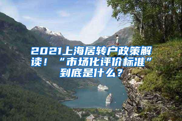 2021上海居转户政策解读！“市场化评价标准”到底是什么？