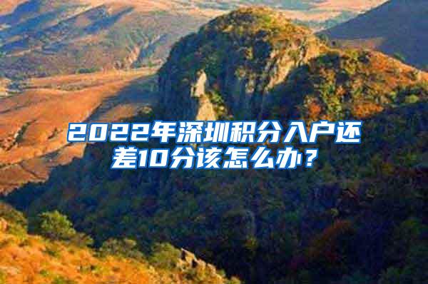 2022年深圳积分入户还差10分该怎么办？