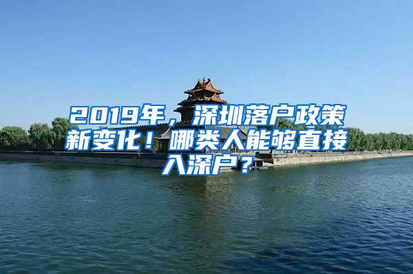 2019年，深圳落户政策新变化！哪类人能够直接入深户？