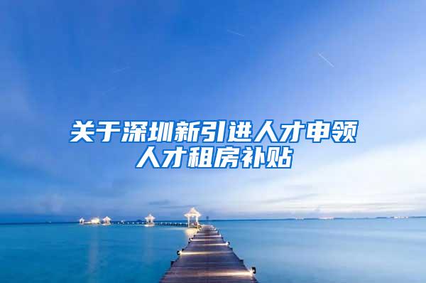 关于深圳新引进人才申领人才租房补贴