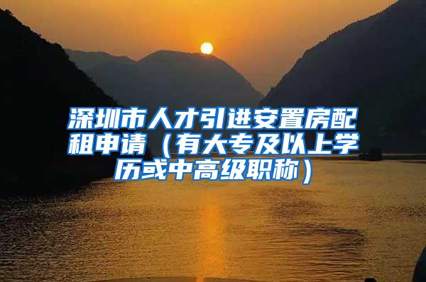 深圳市人才引进安置房配租申请（有大专及以上学历或中高级职称）