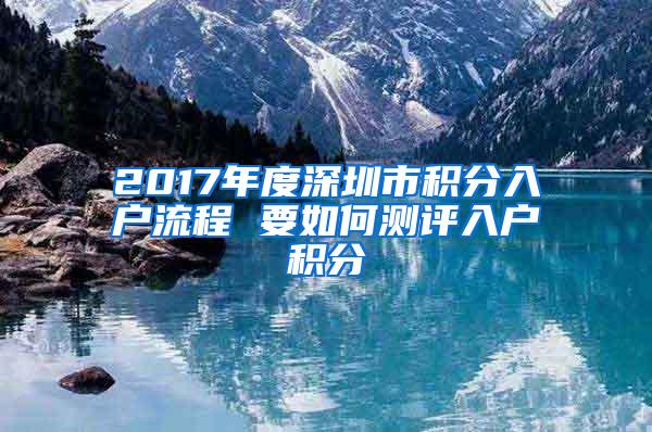 2017年度深圳市积分入户流程 要如何测评入户积分