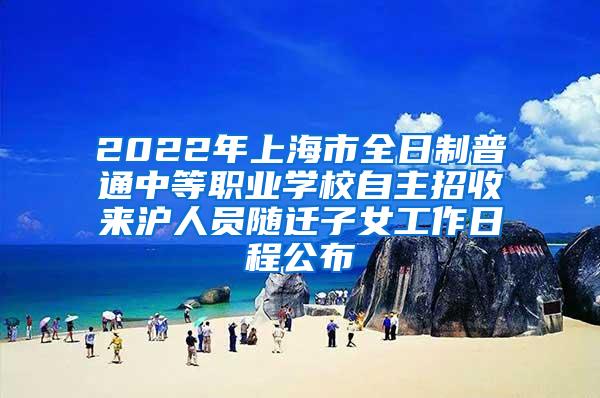 2022年上海市全日制普通中等职业学校自主招收来沪人员随迁子女工作日程公布