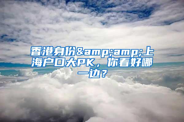 香港身份&amp;上海户口大PK，你看好哪一边？
