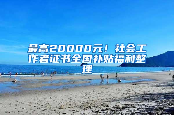 最高20000元！社会工作者证书全国补贴福利整理