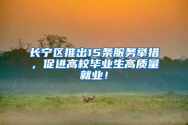 长宁区推出15条服务举措，促进高校毕业生高质量就业！