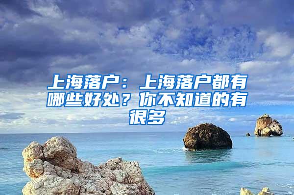 上海落户：上海落户都有哪些好处？你不知道的有很多