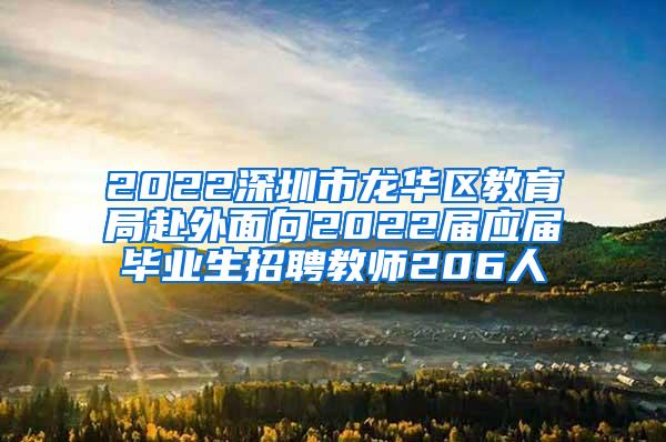 2022深圳市龙华区教育局赴外面向2022届应届毕业生招聘教师206人